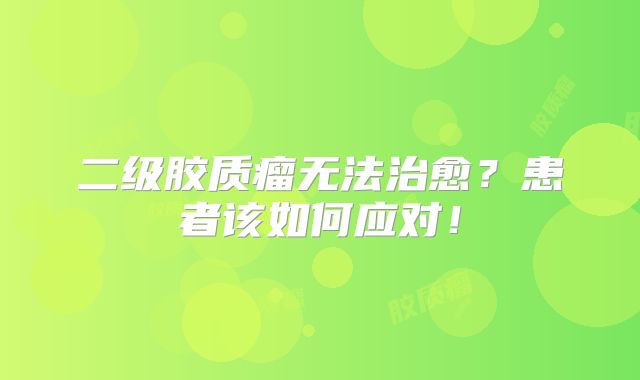 二级胶质瘤无法治愈？患者该如何应对！