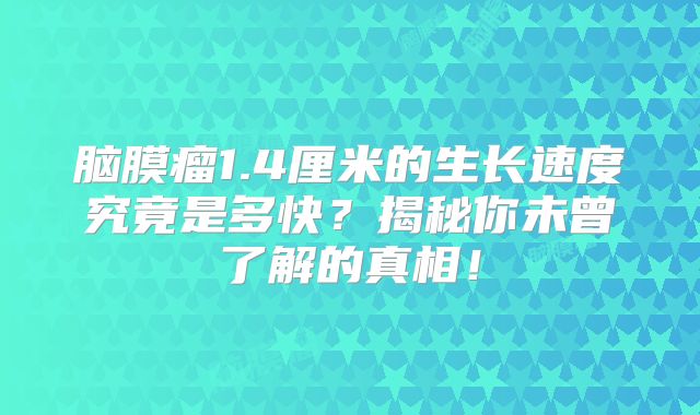 脑膜瘤1.4厘米的生长速度究竟是多快？揭秘你未曾了解的真相！