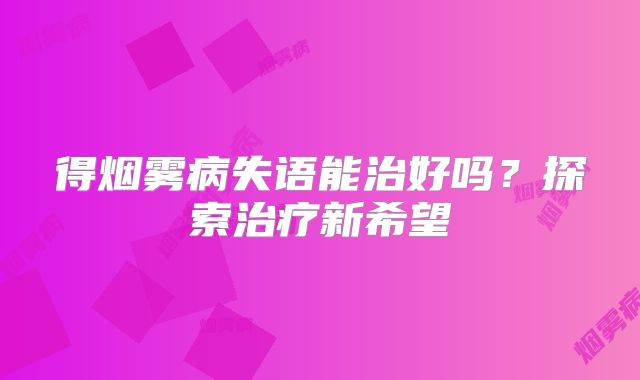 得烟雾病失语能治好吗？探索治疗新希望