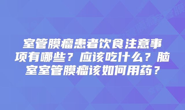 室管膜瘤患者饮食注意事项有哪些？应该吃什么？脑室室管膜瘤该如何用药？