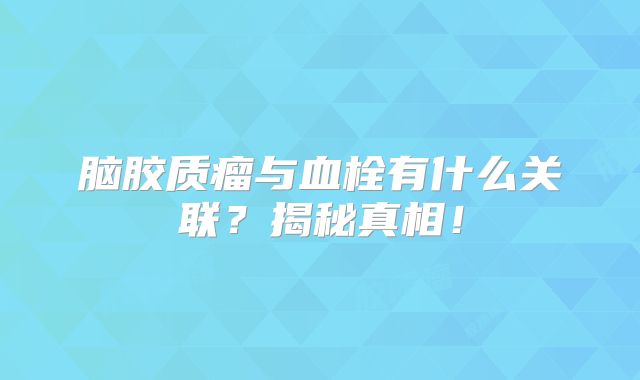 脑胶质瘤与血栓有什么关联？揭秘真相！