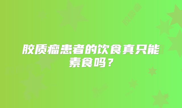 胶质瘤患者的饮食真只能素食吗？