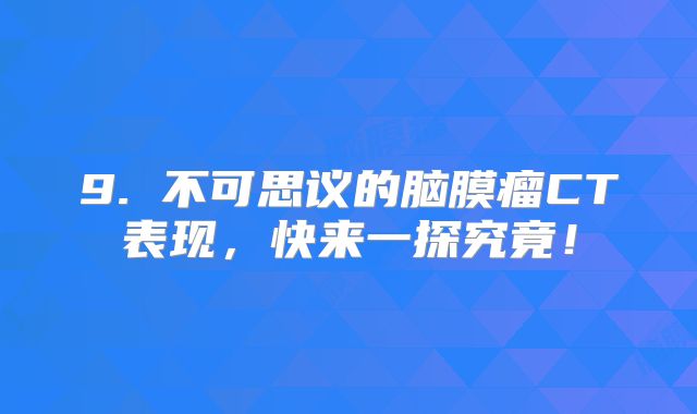9. 不可思议的脑膜瘤CT表现，快来一探究竟！