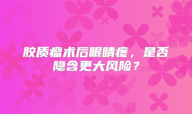 胶质瘤术后眼睛疼，是否隐含更大风险？