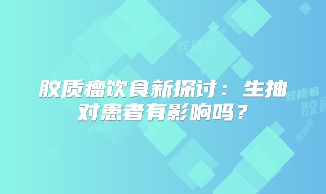 胶质瘤饮食新探讨：生抽对患者有影响吗？