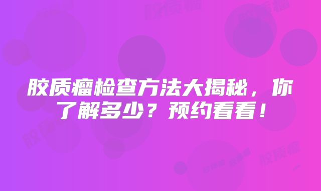 胶质瘤检查方法大揭秘，你了解多少？预约看看！