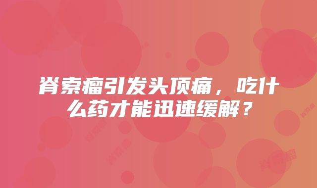 脊索瘤引发头顶痛，吃什么药才能迅速缓解？