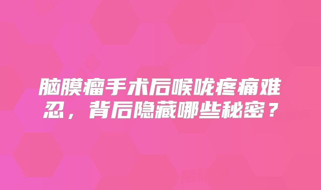 脑膜瘤手术后喉咙疼痛难忍，背后隐藏哪些秘密？