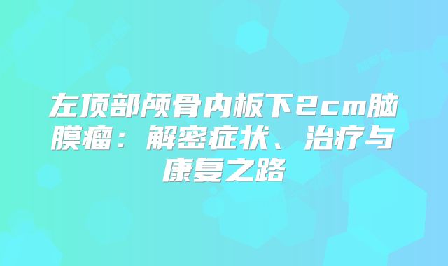 左顶部颅骨内板下2cm脑膜瘤：解密症状、治疗与康复之路
