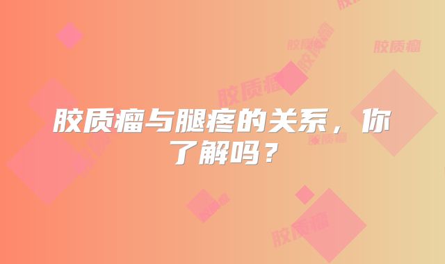 胶质瘤与腿疼的关系，你了解吗？