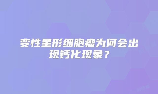 变性星形细胞瘤为何会出现钙化现象？