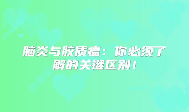 脑炎与胶质瘤：你必须了解的关键区别！