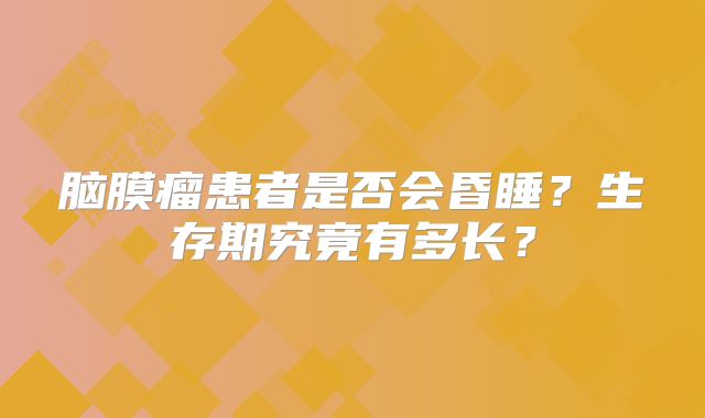脑膜瘤患者是否会昏睡？生存期究竟有多长？