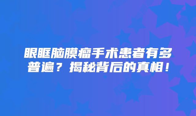 眼眶脑膜瘤手术患者有多普遍？揭秘背后的真相！