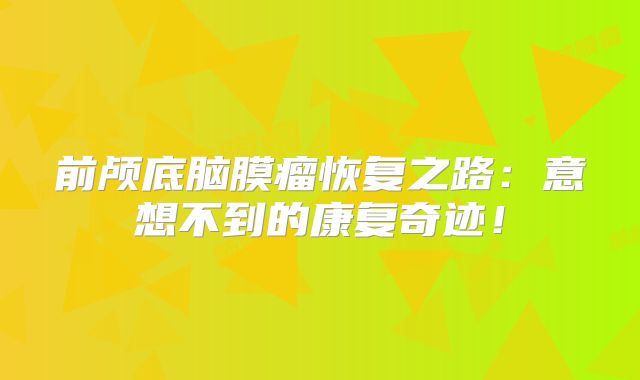 前颅底脑膜瘤恢复之路：意想不到的康复奇迹！
