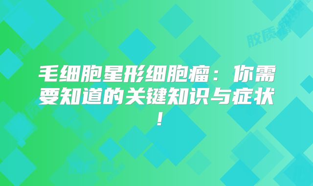 毛细胞星形细胞瘤：你需要知道的关键知识与症状！