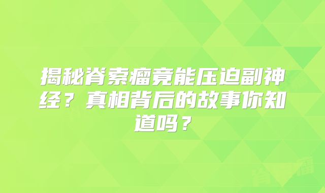 揭秘脊索瘤竟能压迫副神经？真相背后的故事你知道吗？
