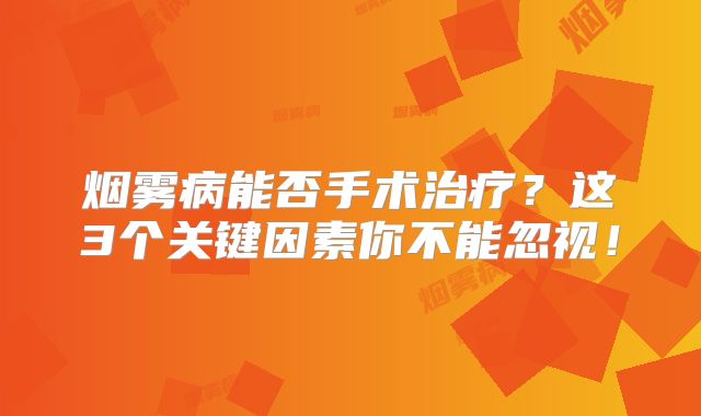 烟雾病能否手术治疗？这3个关键因素你不能忽视！