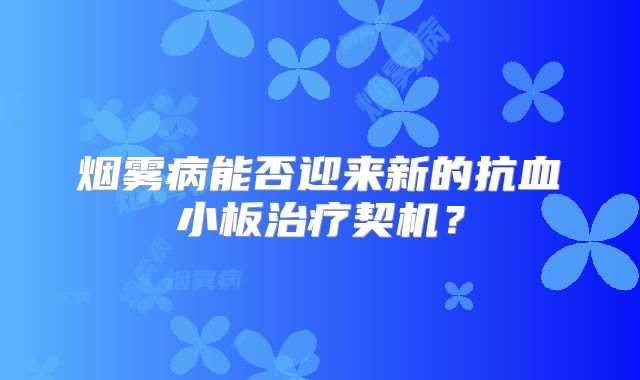 烟雾病能否迎来新的抗血小板治疗契机？