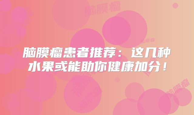 脑膜瘤患者推荐：这几种水果或能助你健康加分！