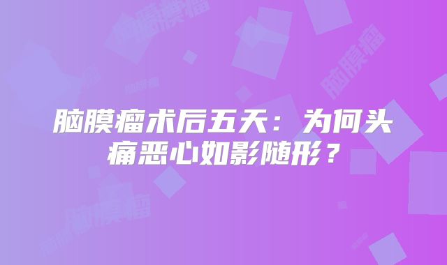 脑膜瘤术后五天：为何头痛恶心如影随形？