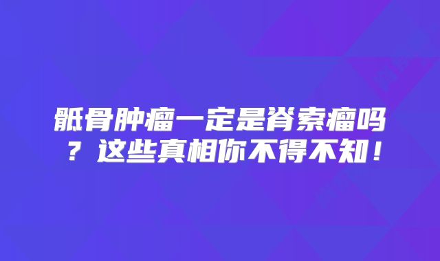 骶骨肿瘤一定是脊索瘤吗？这些真相你不得不知！