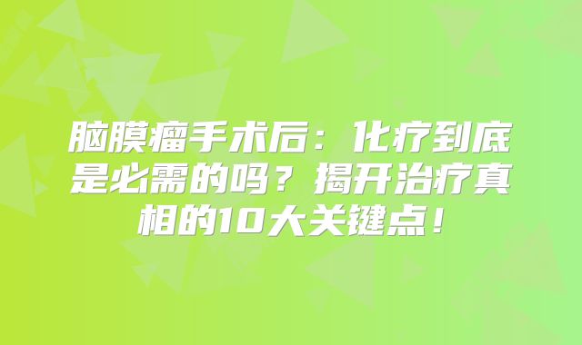 脑膜瘤手术后：化疗到底是必需的吗？揭开治疗真相的10大关键点！