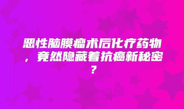 恶性脑膜瘤术后化疗药物，竟然隐藏着抗癌新秘密？