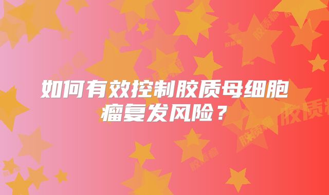 如何有效控制胶质母细胞瘤复发风险？