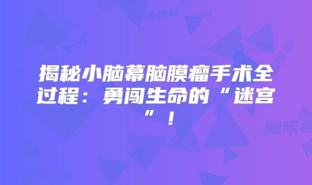 揭秘小脑幕脑膜瘤手术全过程：勇闯生命的“迷宫”！