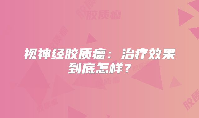 视神经胶质瘤：治疗效果到底怎样？