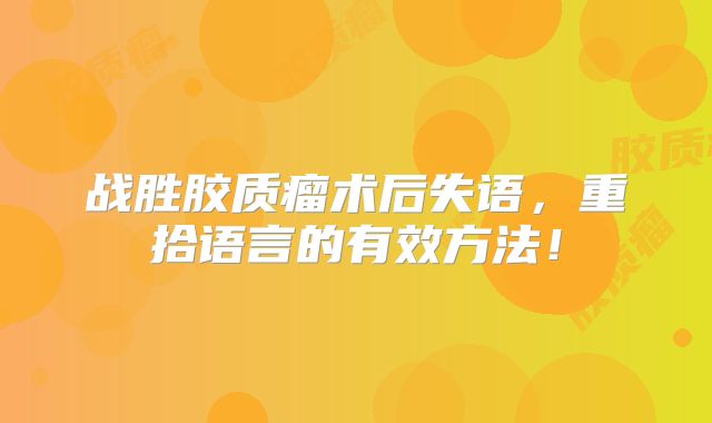 战胜胶质瘤术后失语，重拾语言的有效方法！