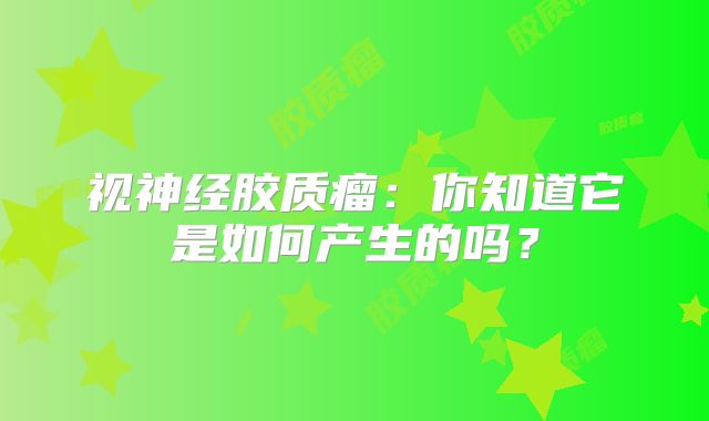 视神经胶质瘤：你知道它是如何产生的吗？