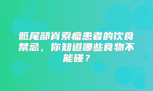 骶尾部脊索瘤患者的饮食禁忌，你知道哪些食物不能碰？