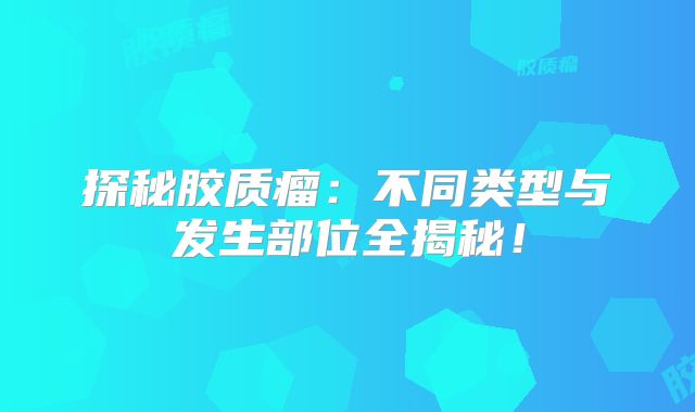 探秘胶质瘤：不同类型与发生部位全揭秘！