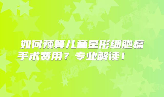 如何预算儿童星形细胞瘤手术费用？专业解读！  