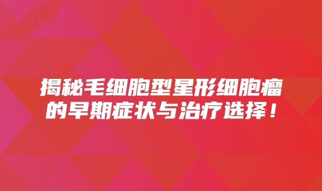 揭秘毛细胞型星形细胞瘤的早期症状与治疗选择！