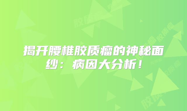揭开腰椎胶质瘤的神秘面纱：病因大分析！