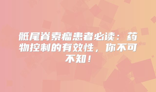 骶尾脊索瘤患者必读：药物控制的有效性，你不可不知！