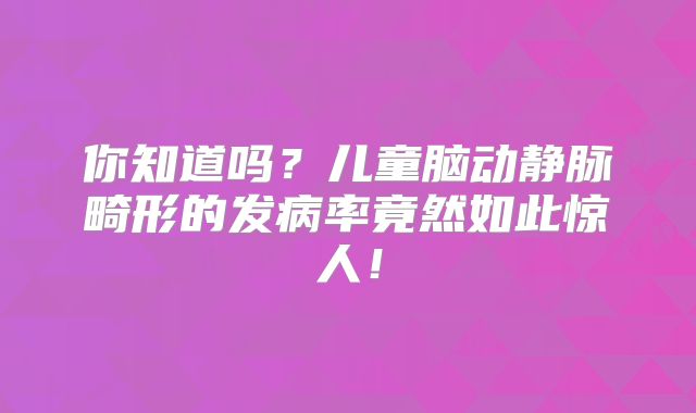 你知道吗？儿童脑动静脉畸形的发病率竟然如此惊人！