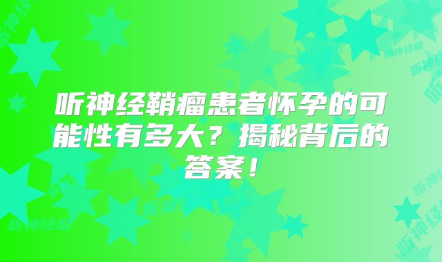 听神经鞘瘤患者怀孕的可能性有多大？揭秘背后的答案！