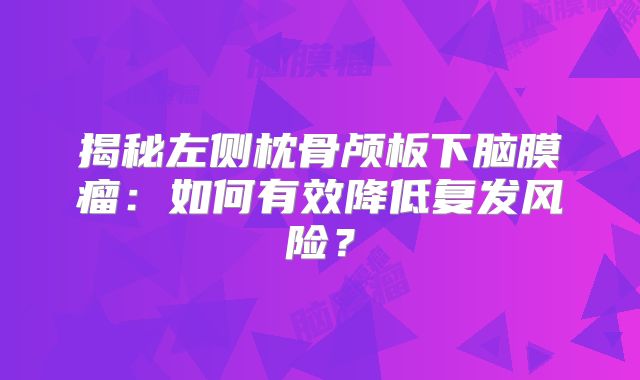 揭秘左侧枕骨颅板下脑膜瘤：如何有效降低复发风险？