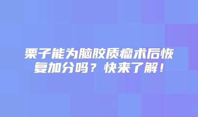 栗子能为脑胶质瘤术后恢复加分吗？快来了解！