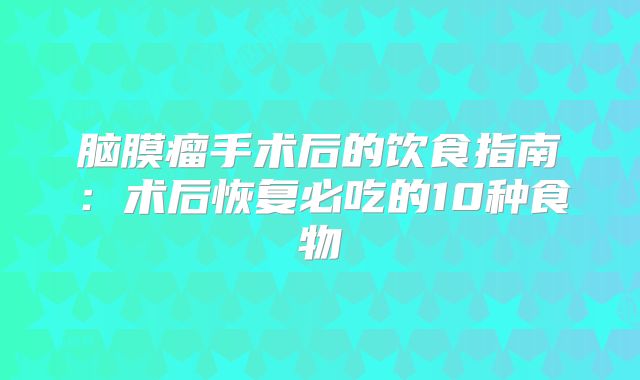 脑膜瘤手术后的饮食指南：术后恢复必吃的10种食物