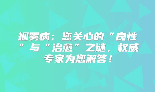 烟雾病：您关心的“良性”与“治愈”之谜，权威专家为您解答！