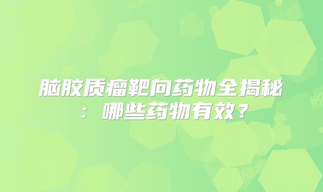 脑胶质瘤靶向药物全揭秘：哪些药物有效？