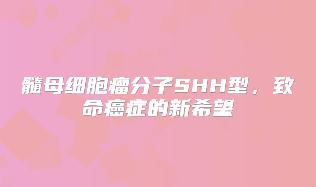 髓母细胞瘤分子SHH型，致命癌症的新希望