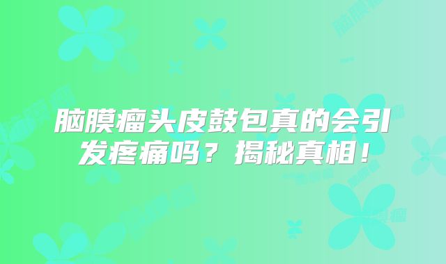脑膜瘤头皮鼓包真的会引发疼痛吗？揭秘真相！