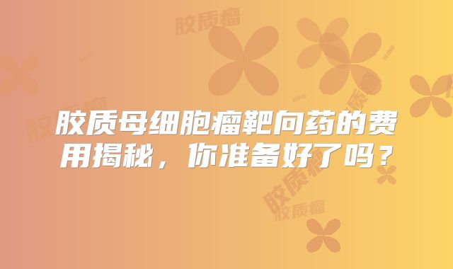 胶质母细胞瘤靶向药的费用揭秘，你准备好了吗？