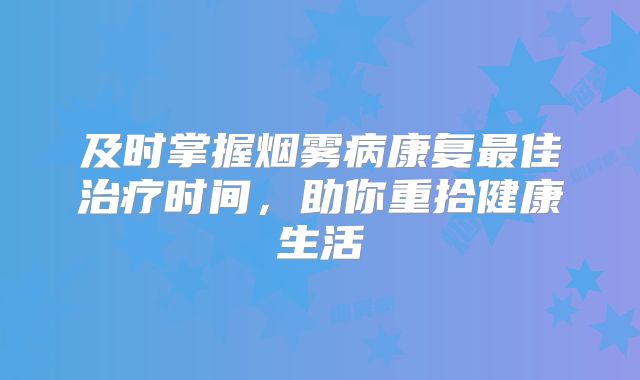 及时掌握烟雾病康复最佳治疗时间，助你重拾健康生活